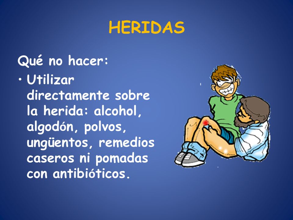 HERIDAS Qué no hacer: Utilizar directamente sobre la herida: alcohol, algodón, polvos, ungüentos, remedios caseros ni pomadas con antibióticos.
