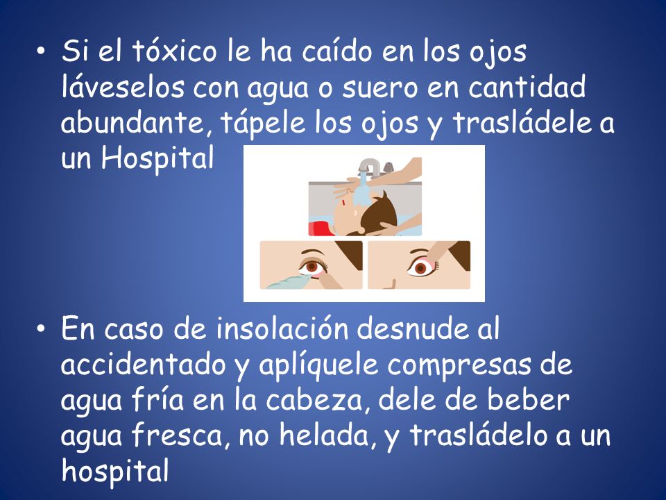 Si el tóxico le ha caído en los ojos láveselos con agua o suero en cantidad abundante, tápele los ojos y trasládele a un Hospital