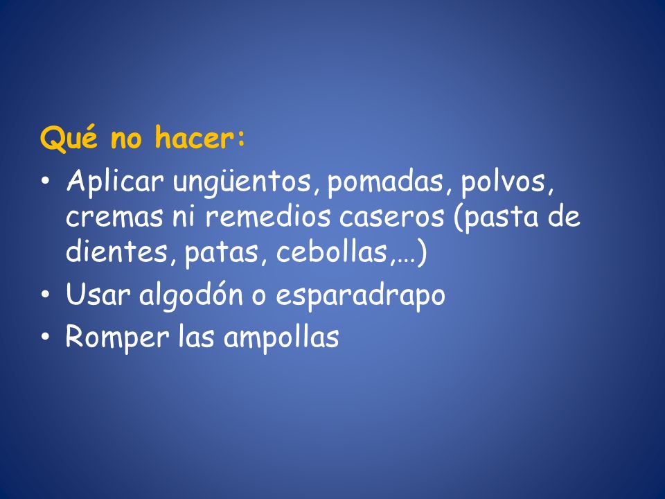 Qué no hacer: Aplicar ungüentos, pomadas, polvos, cremas ni remedios caseros (pasta de dientes, patas, cebollas,…)