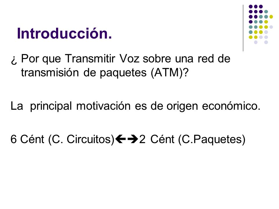 Introducción. ¿ Por que Transmitir Voz sobre una red de transmisión de paquetes (ATM) La principal motivación es de origen económico.