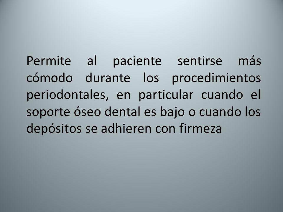 Permite al paciente sentirse más cómodo durante los procedimientos periodontales, en particular cuando el soporte óseo dental es bajo o cuando los depósitos se adhieren con firmeza