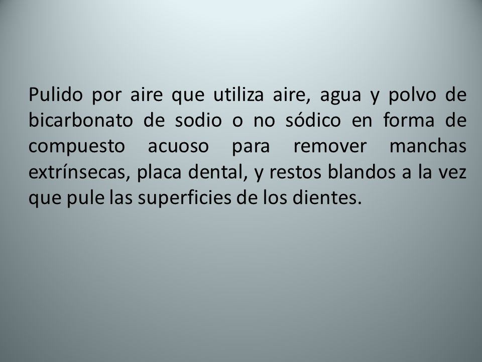 Pulido por aire que utiliza aire, agua y polvo de bicarbonato de sodio o no sódico en forma de compuesto acuoso para remover manchas extrínsecas, placa dental, y restos blandos a la vez que pule las superficies de los dientes.