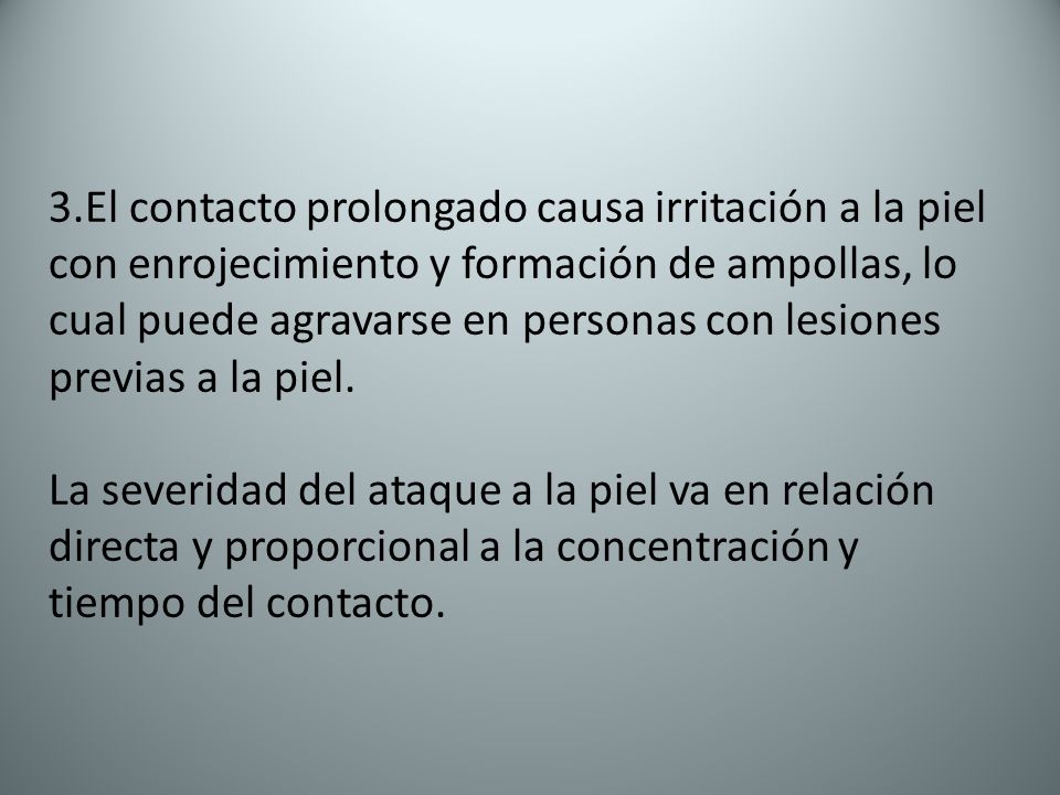 3.El contacto prolongado causa irritación a la piel con enrojecimiento y formación de ampollas, lo cual puede agravarse en personas con lesiones previas a la piel.