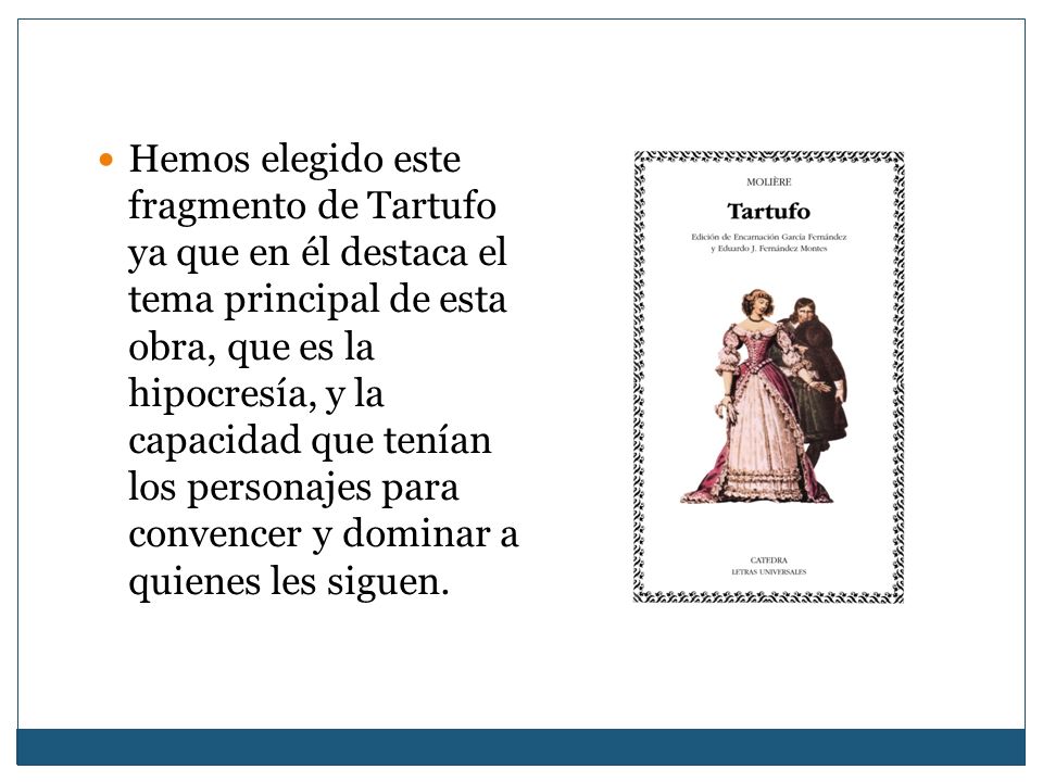 Hemos elegido este fragmento de Tartufo ya que en él destaca el tema principal de esta obra, que es la hipocresía, y la capacidad que tenían los personajes para convencer y dominar a quienes les siguen.