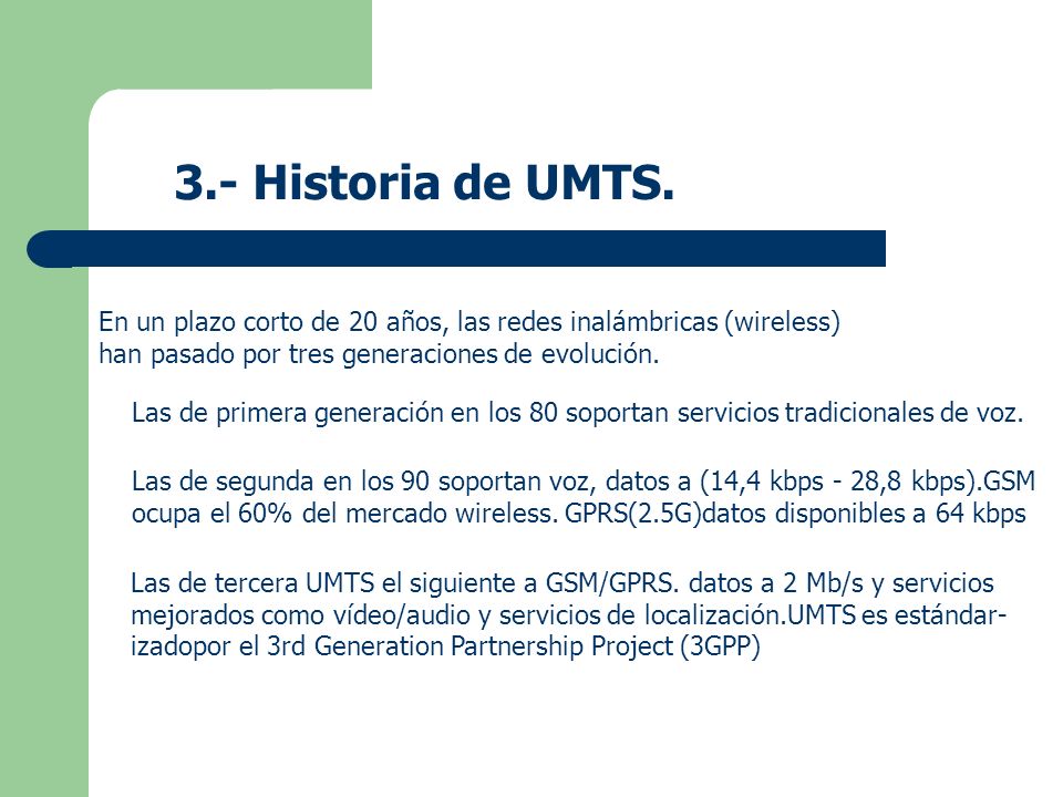 3.- Historia de UMTS. En un plazo corto de 20 años, las redes inalámbricas (wireless) han pasado por tres generaciones de evolución.