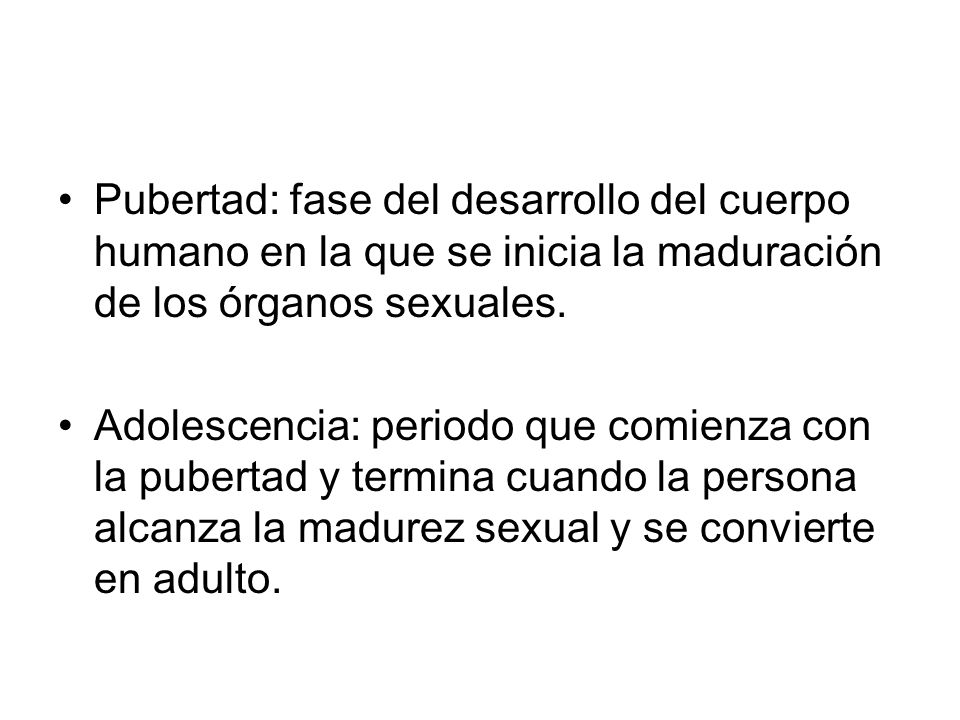 Pubertad: fase del desarrollo del cuerpo humano en la que se inicia la maduración de los órganos sexuales.