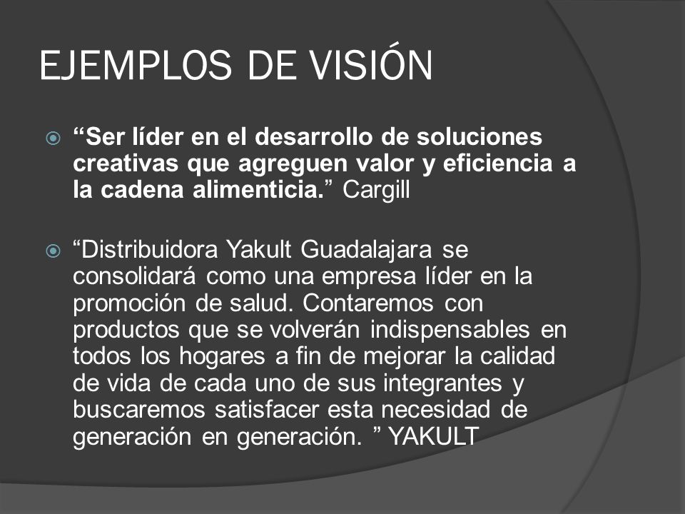 EJEMPLOS DE VISIÓN Ser líder en el desarrollo de soluciones creativas que agreguen valor y eficiencia a la cadena alimenticia. Cargill.