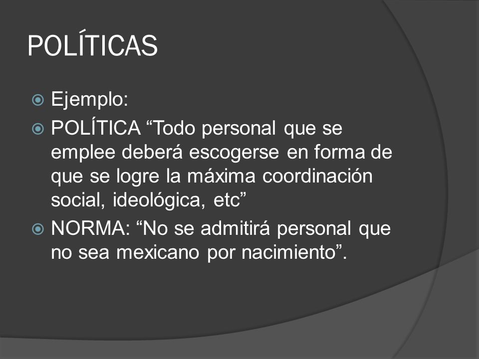 POLÍTICAS Ejemplo: POLÍTICA Todo personal que se emplee deberá escogerse en forma de que se logre la máxima coordinación social, ideológica, etc