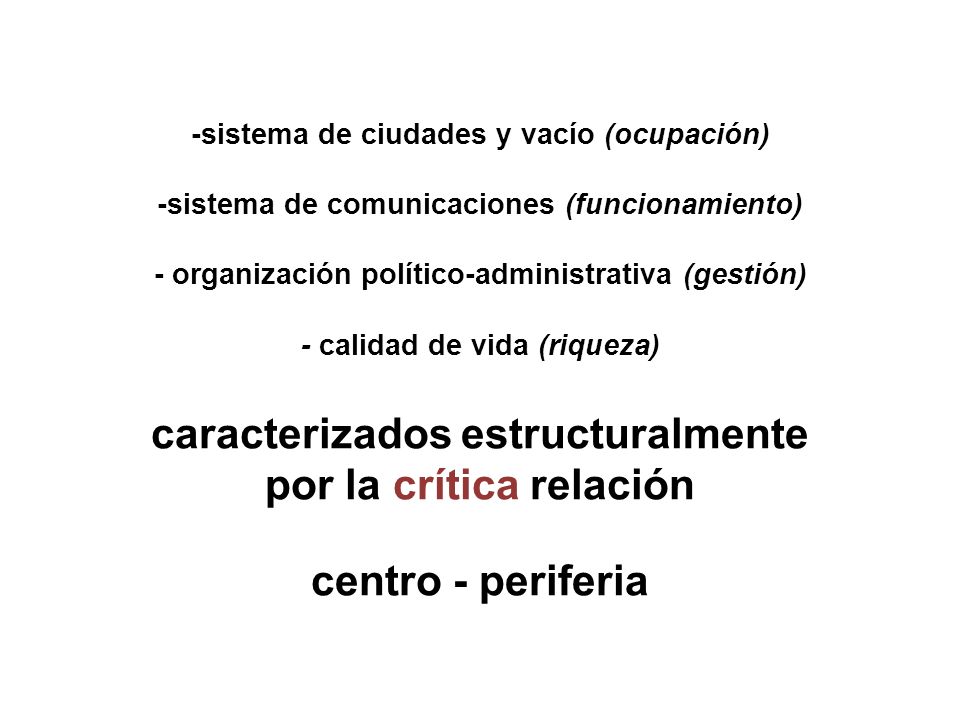 -sistema de ciudades y vacío (ocupación) -sistema de comunicaciones (funcionamiento) - organización político-administrativa (gestión) - calidad de vida (riqueza) caracterizados estructuralmente por la crítica relación centro - periferia