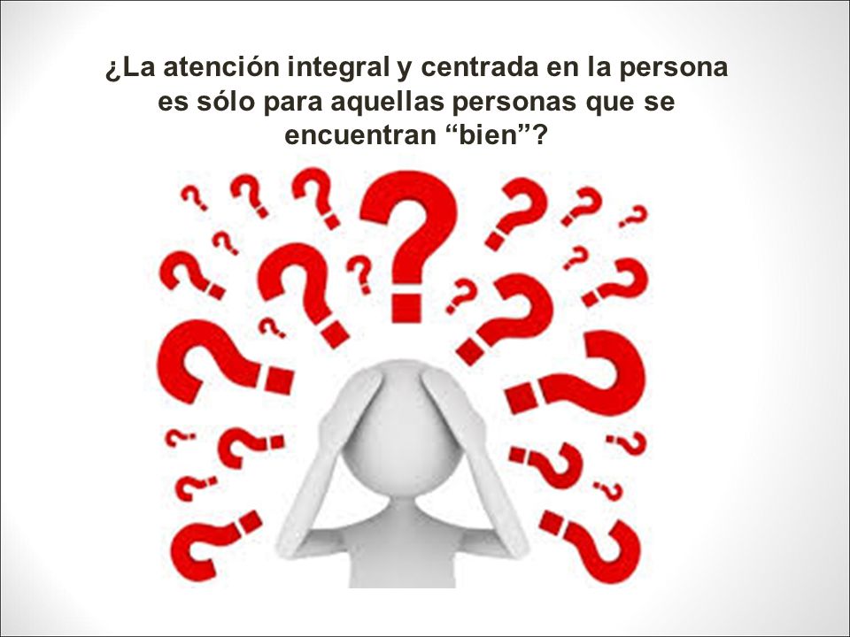 ¿La atención integral y centrada en la persona es sólo para aquellas personas que se encuentran bien