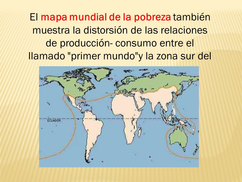 El mapa mundial de la pobreza también muestra la distorsión de las relaciones de producción- consumo entre el llamado primer mundo y la zona sur del mapa: