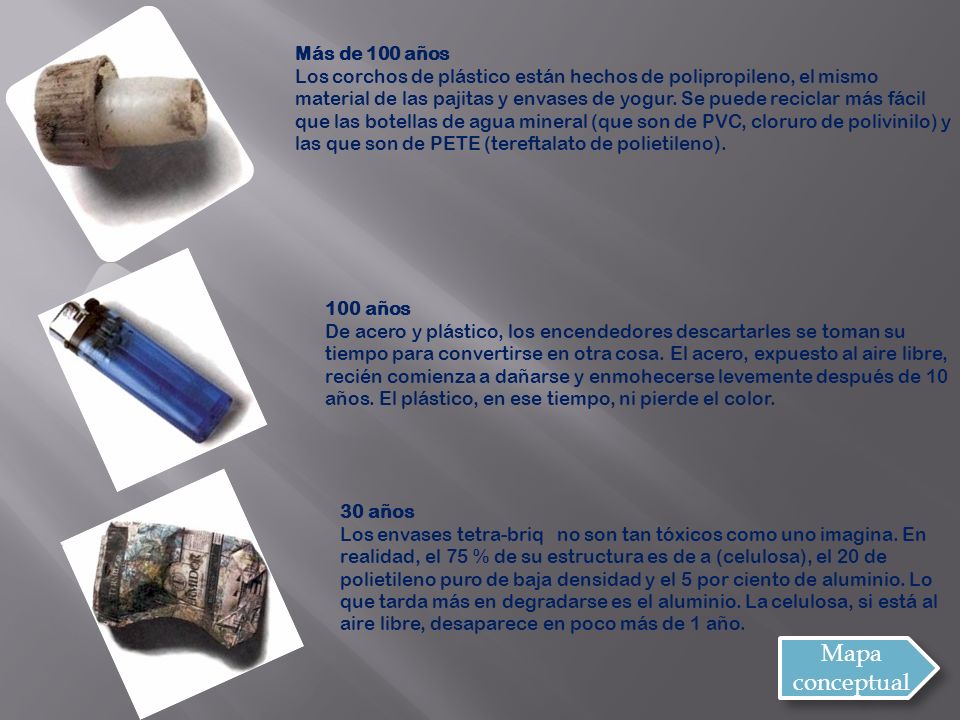 Más de 100 años Los corchos de plástico están hechos de polipropileno, el mismo material de las pajitas y envases de yogur. Se puede reciclar más fácil que las botellas de agua mineral (que son de PVC, cloruro de polivinilo) y las que son de PETE (tereftalato de polietileno).