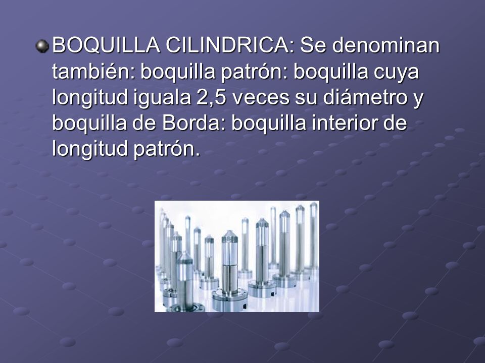 BOQUILLA CILINDRICA: Se denominan también: boquilla patrón: boquilla cuya longitud iguala 2,5 veces su diámetro y boquilla de Borda: boquilla interior de longitud patrón.