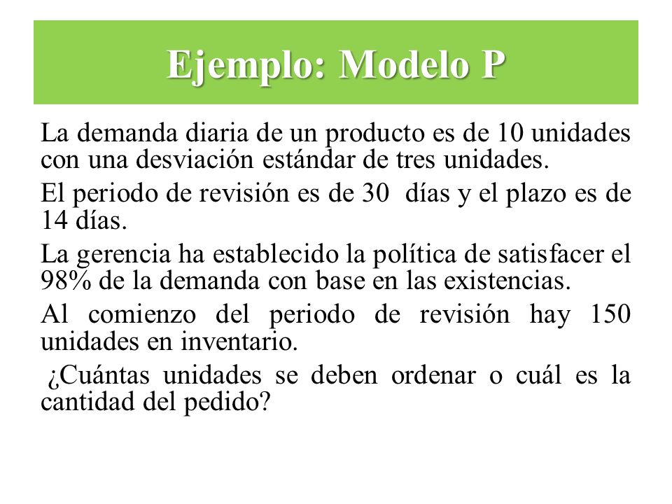 Ejemplo: Modelo P La demanda diaria de un producto es de 10 unidades con una desviación estándar de tres unidades.