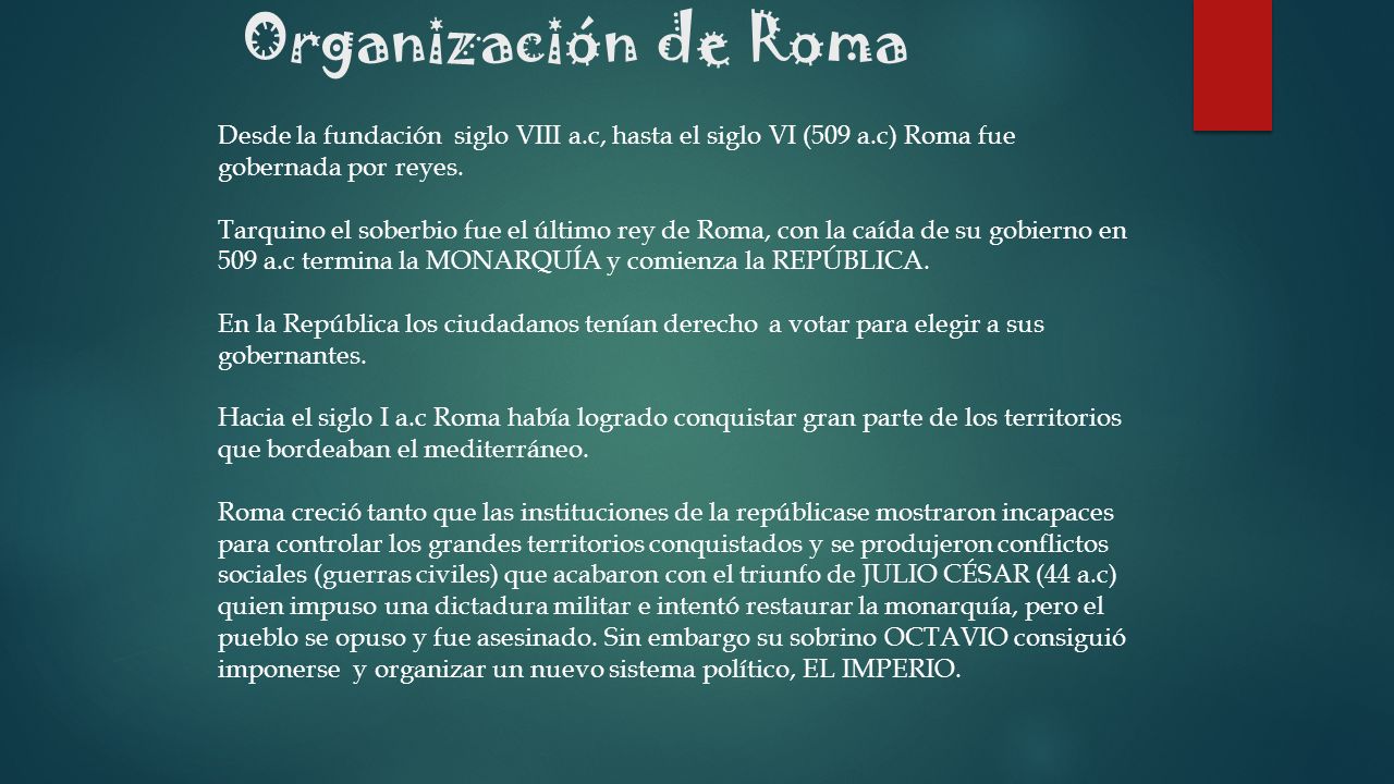 Organización de Roma Desde la fundación siglo VIII a.c, hasta el siglo VI (509 a.c) Roma fue gobernada por reyes.
