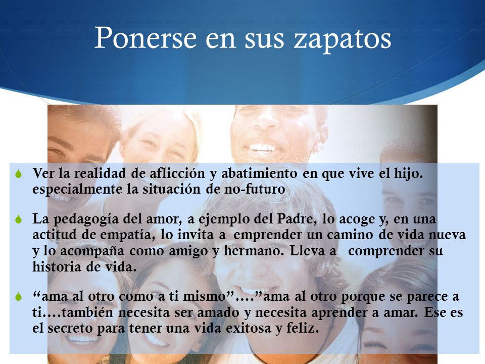 Ponerse en sus zapatos Ver la realidad de aflicción y abatimiento en que vive el hijo. especialmente la situación de no-futuro.