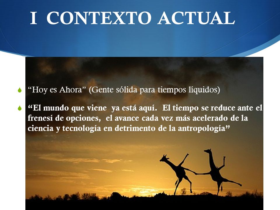 I CONTEXTO ACTUAL Hoy es Ahora (Gente sólida para tiempos líquidos)