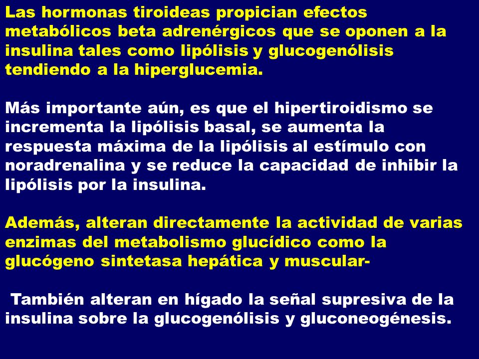 Las hormonas tiroideas propician efectos metabólicos beta adrenérgicos que se oponen a la insulina tales como lipólisis y glucogenólisis tendiendo a la hiperglucemia.