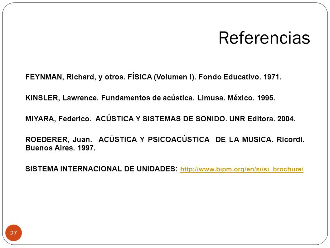 Referencias FEYNMAN, Richard, y otros. FÍSICA (Volumen I). Fondo Educativo KINSLER, Lawrence. Fundamentos de acústica. Limusa. México
