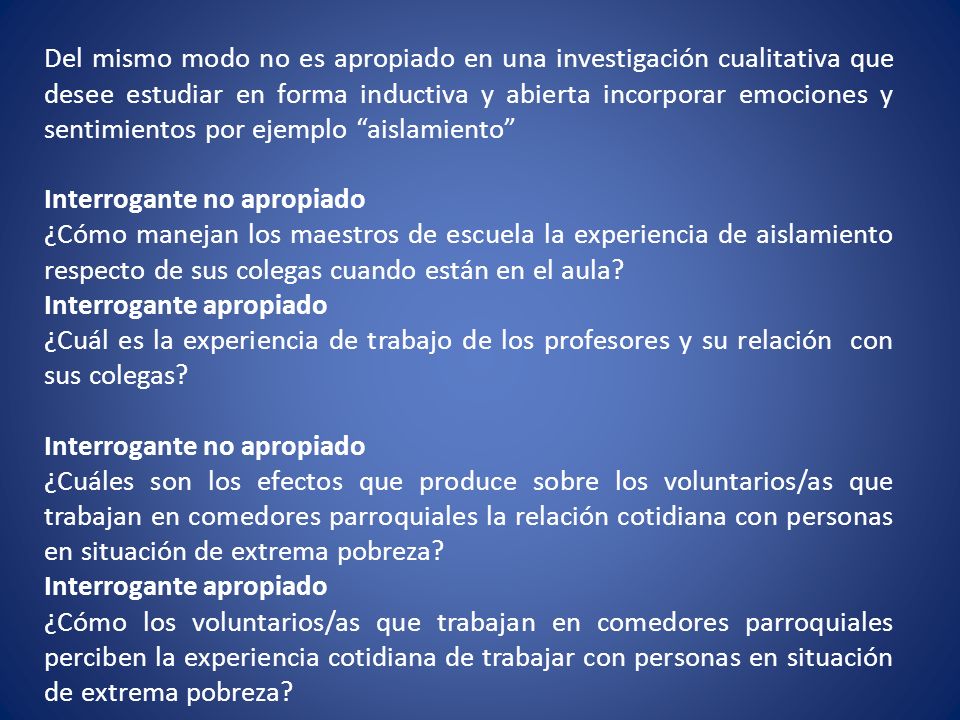 Del mismo modo no es apropiado en una investigación cualitativa que desee estudiar en forma inductiva y abierta incorporar emociones y sentimientos por ejemplo aislamiento