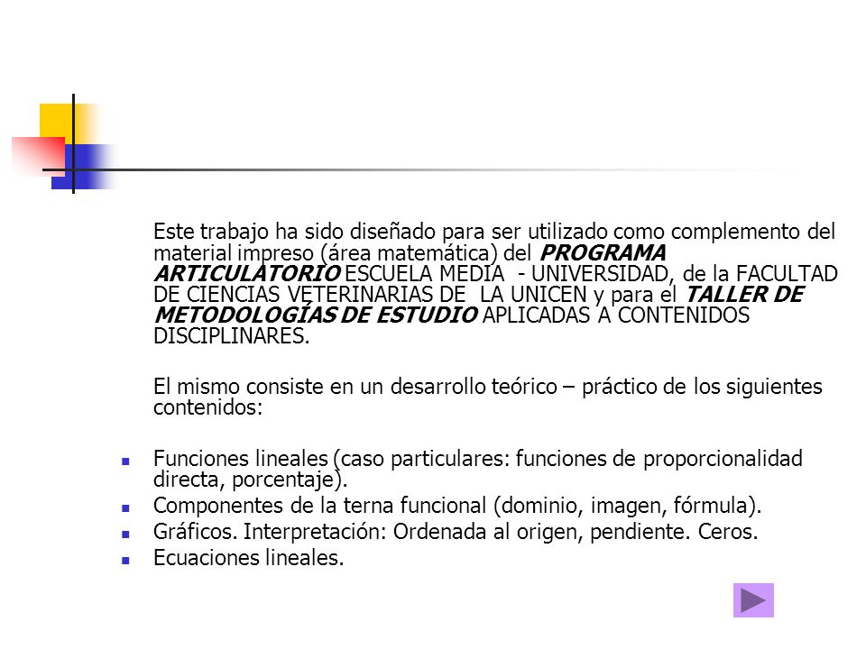 Este trabajo ha sido diseñado para ser utilizado como complemento del material impreso (área matemática) del PROGRAMA ARTICULATORIO ESCUELA MEDIA - UNIVERSIDAD, de la FACULTAD DE CIENCIAS VETERINARIAS DE LA UNICEN y para el TALLER DE METODOLOGÍAS DE ESTUDIO APLICADAS A CONTENIDOS DISCIPLINARES.