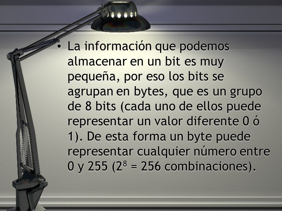 La información que podemos almacenar en un bit es muy pequeña, por eso los bits se agrupan en bytes, que es un grupo de 8 bits (cada uno de ellos puede representar un valor diferente 0 ó 1).