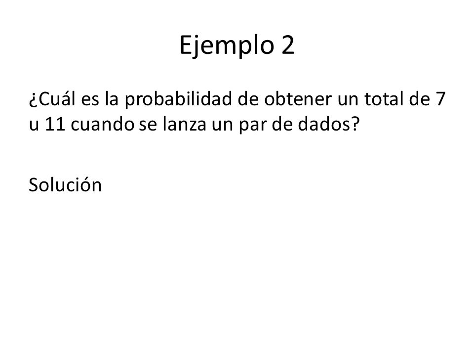 Ejemplo 2 ¿Cuál es la probabilidad de obtener un total de 7 u 11 cuando se lanza un par de dados.