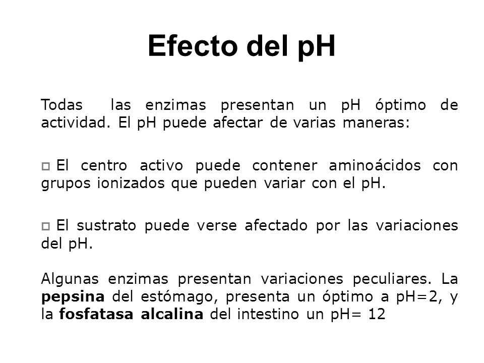 Efecto del pH Todas las enzimas presentan un pH óptimo de actividad. El pH puede afectar de varias maneras: