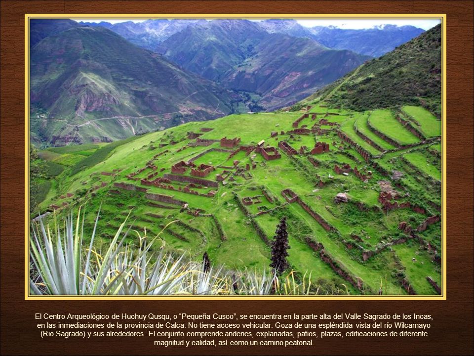 El Centro Arqueológico de Huchuy Qusqu, o Pequeña Cusco , se encuentra en la parte alta del Valle Sagrado de los Incas, en las inmediaciones de la provincia de Calca.