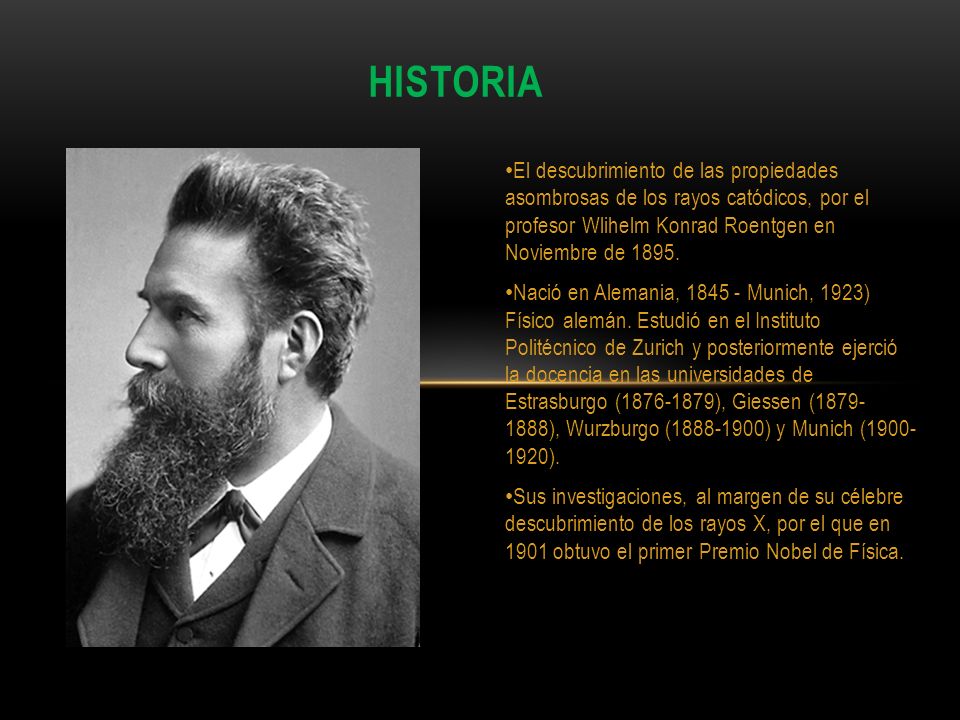 HISTORIA El descubrimiento de las propiedades asombrosas de los rayos catódicos, por el profesor Wlihelm Konrad Roentgen en Noviembre de