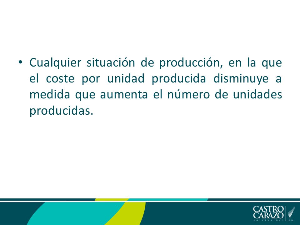 Cualquier situación de producción, en la que el coste por unidad producida disminuye a medida que aumenta el número de unidades producidas.