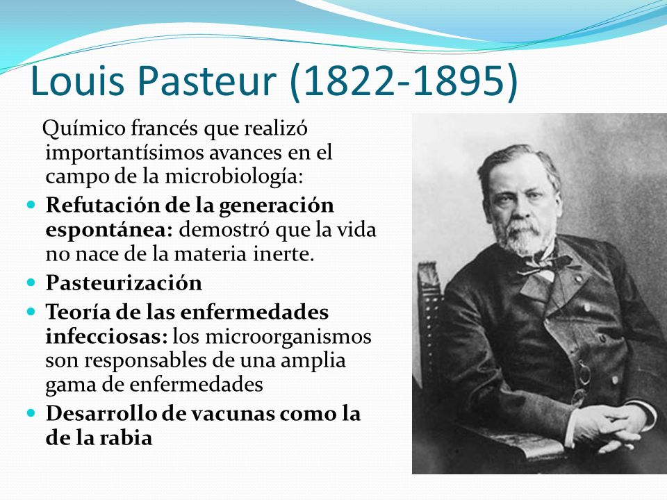 Louis Pasteur ( ) Químico francés que realizó importantísimos avances en el campo de la microbiología: