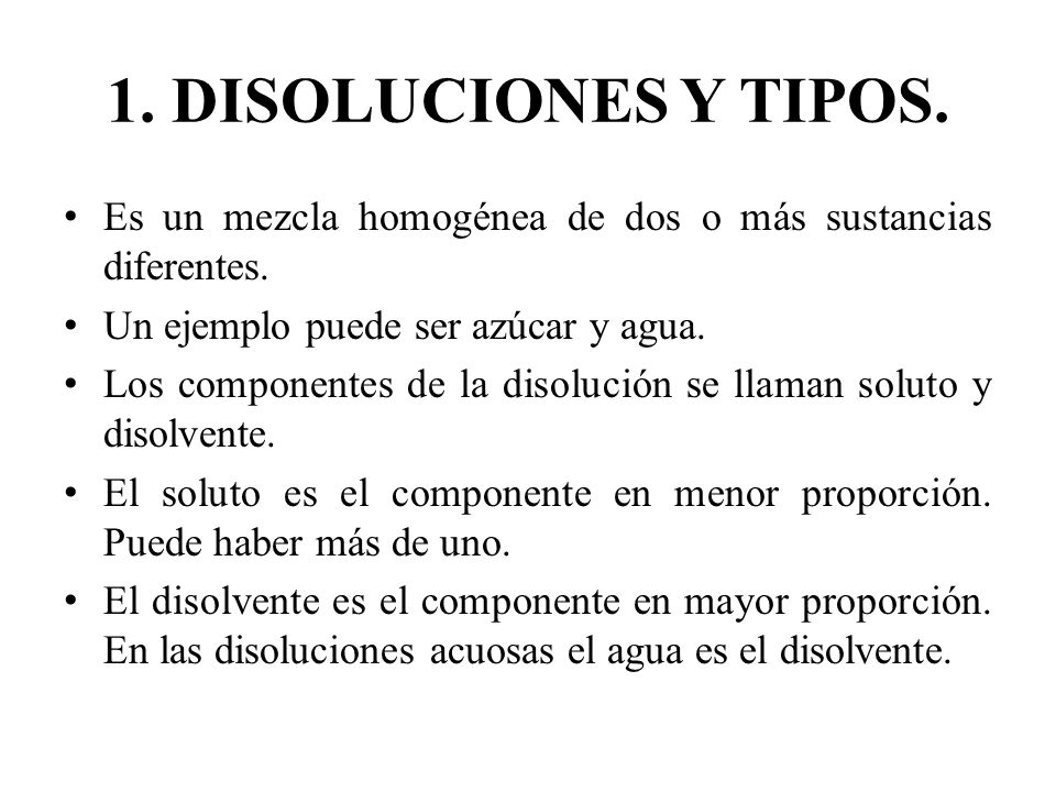 1. DISOLUCIONES Y TIPOS. Es un mezcla homogénea de dos o más sustancias diferentes. Un ejemplo puede ser azúcar y agua.