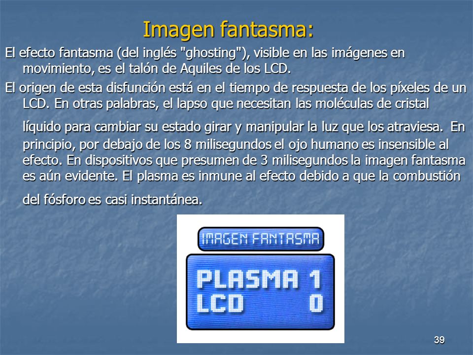 Imagen fantasma: El efecto fantasma (del inglés ghosting ), visible en las imágenes en movimiento, es el talón de Aquiles de los LCD.