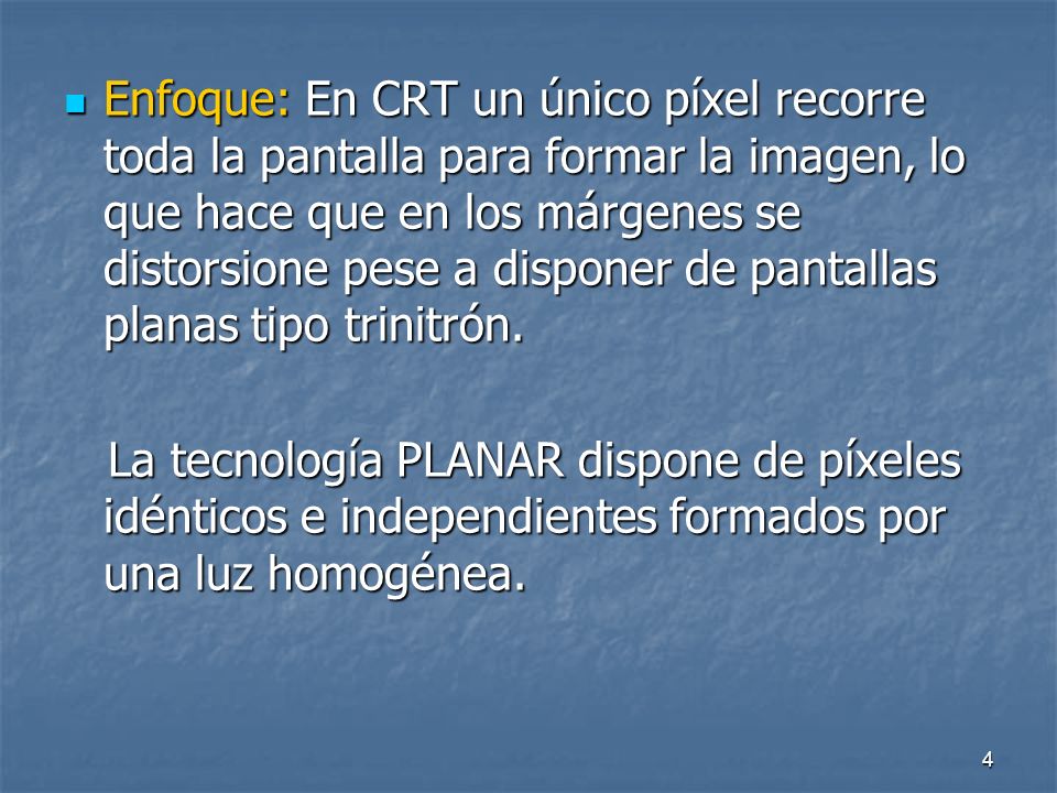 Enfoque: En CRT un único píxel recorre toda la pantalla para formar la imagen, lo que hace que en los márgenes se distorsione pese a disponer de pantallas planas tipo trinitrón.