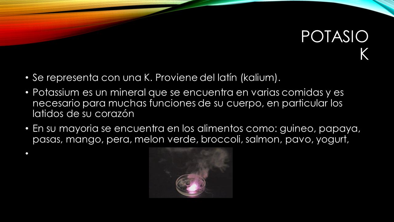 Potasio K Se representa con una K. Proviene del latín (kalium).
