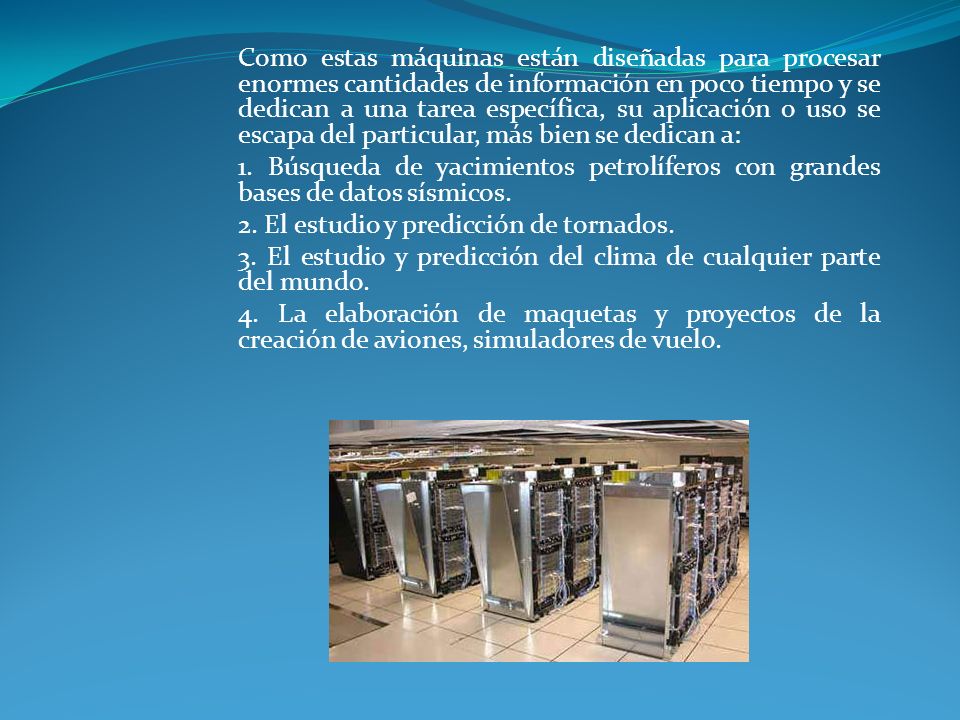 Como estas máquinas están diseñadas para procesar enormes cantidades de información en poco tiempo y se dedican a una tarea específica, su aplicación o uso se escapa del particular, más bien se dedican a: