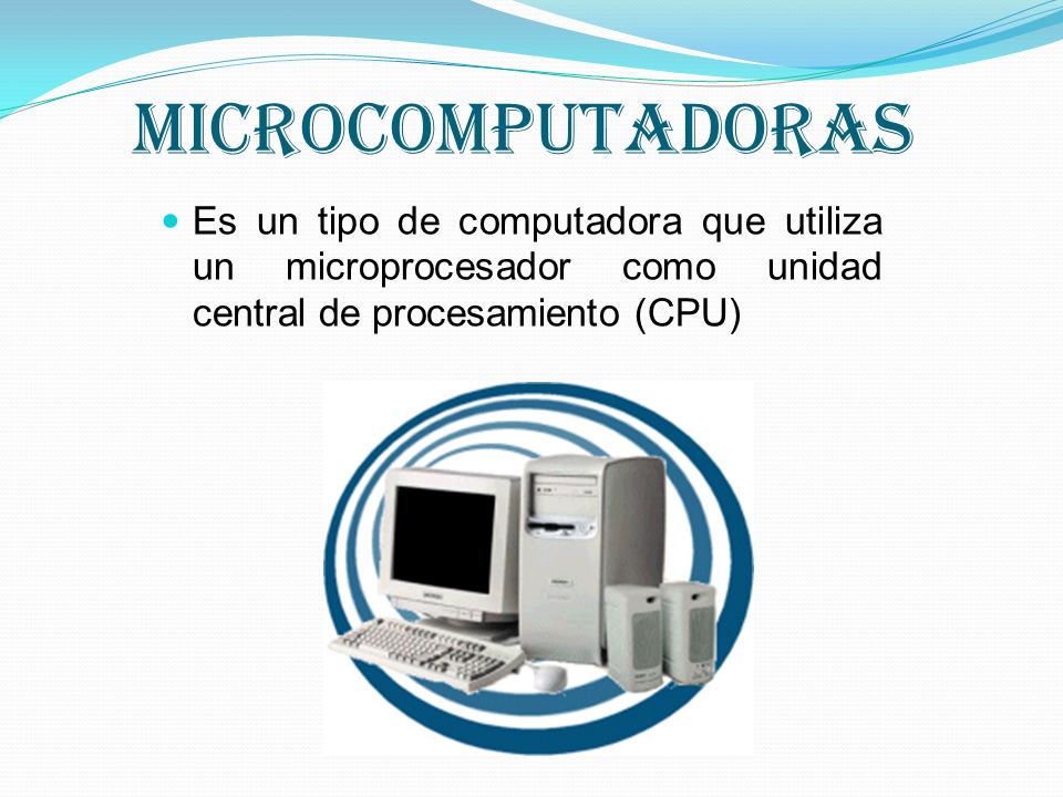 MICROCOMPUTADORAS Es un tipo de computadora que utiliza un microprocesador como unidad central de procesamiento (CPU)