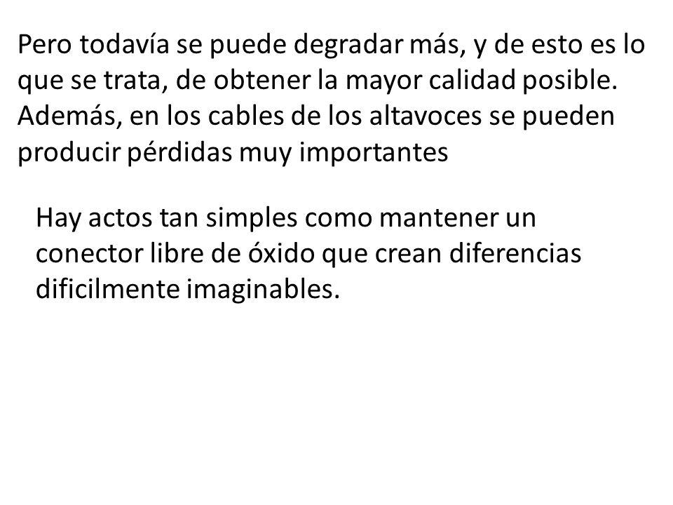 Pero todavía se puede degradar más, y de esto es lo que se trata, de obtener la mayor calidad posible. Además, en los cables de los altavoces se pueden producir pérdidas muy importantes