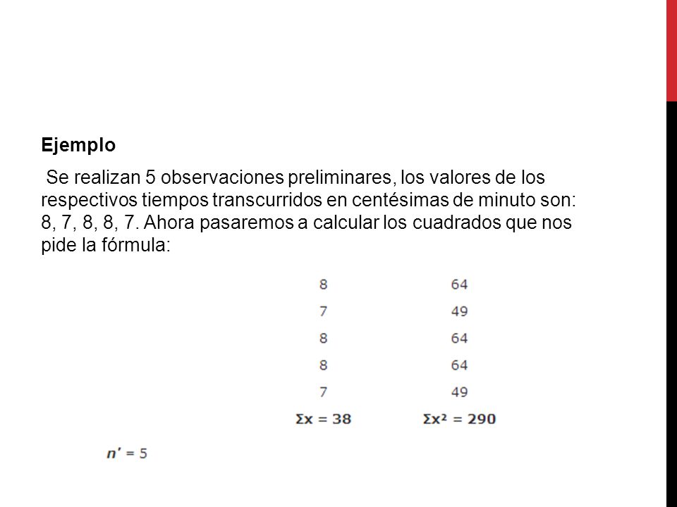 Ejemplo Se realizan 5 observaciones preliminares, los valores de los respectivos tiempos transcurridos en centésimas de minuto son: 8, 7, 8, 8, 7.