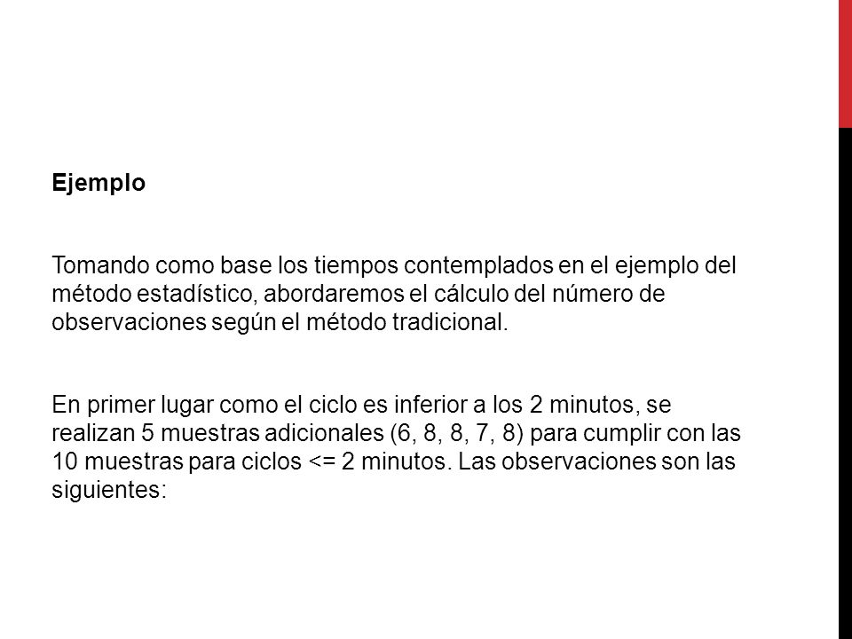 Ejemplo Tomando como base los tiempos contemplados en el ejemplo del método estadístico, abordaremos el cálculo del número de observaciones según el método tradicional.