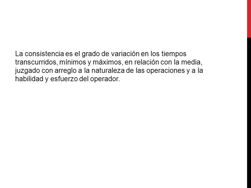 La consistencia es el grado de variación en los tiempos transcurridos, mínimos y máximos, en relación con la media, juzgado con arreglo a la naturaleza de las operaciones y a la habilidad y esfuerzo del operador.
