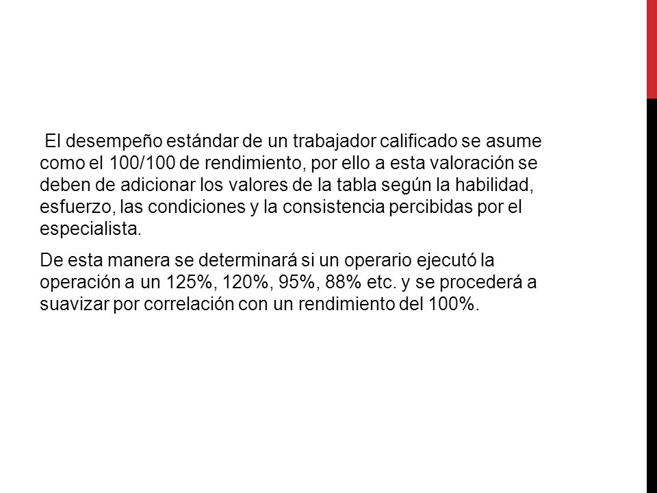 El desempeño estándar de un trabajador calificado se asume como el 100/100 de rendimiento, por ello a esta valoración se deben de adicionar los valores de la tabla según la habilidad, esfuerzo, las condiciones y la consistencia percibidas por el especialista.