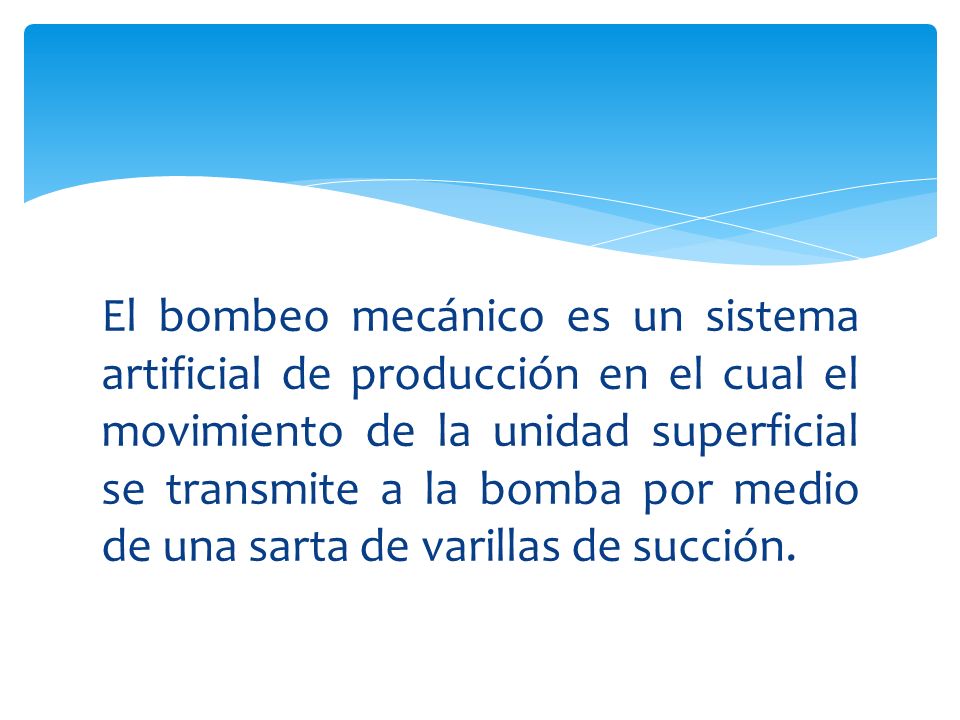 El bombeo mecánico es un sistema artificial de producción en el cual el movimiento de la unidad superficial se transmite a la bomba por medio de una sarta de varillas de succión.