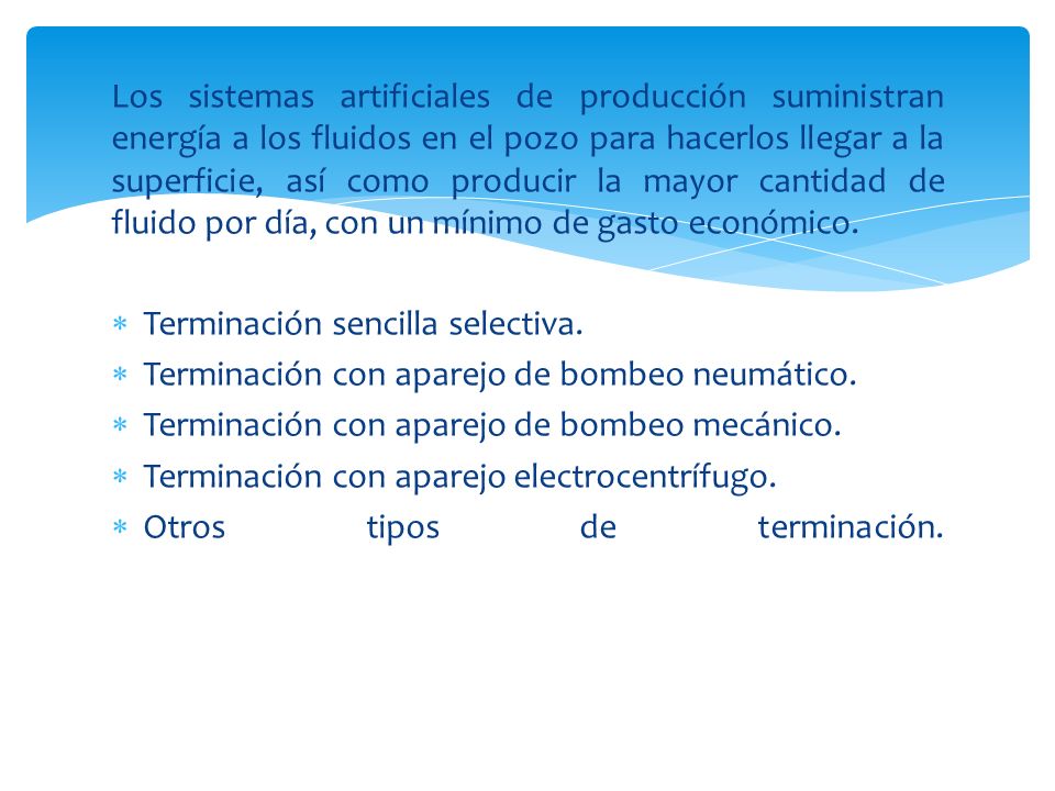 Los sistemas artificiales de producción suministran energía a los fluidos en el pozo para hacerlos llegar a la superficie, así como producir la mayor cantidad de fluido por día, con un mínimo de gasto económico.