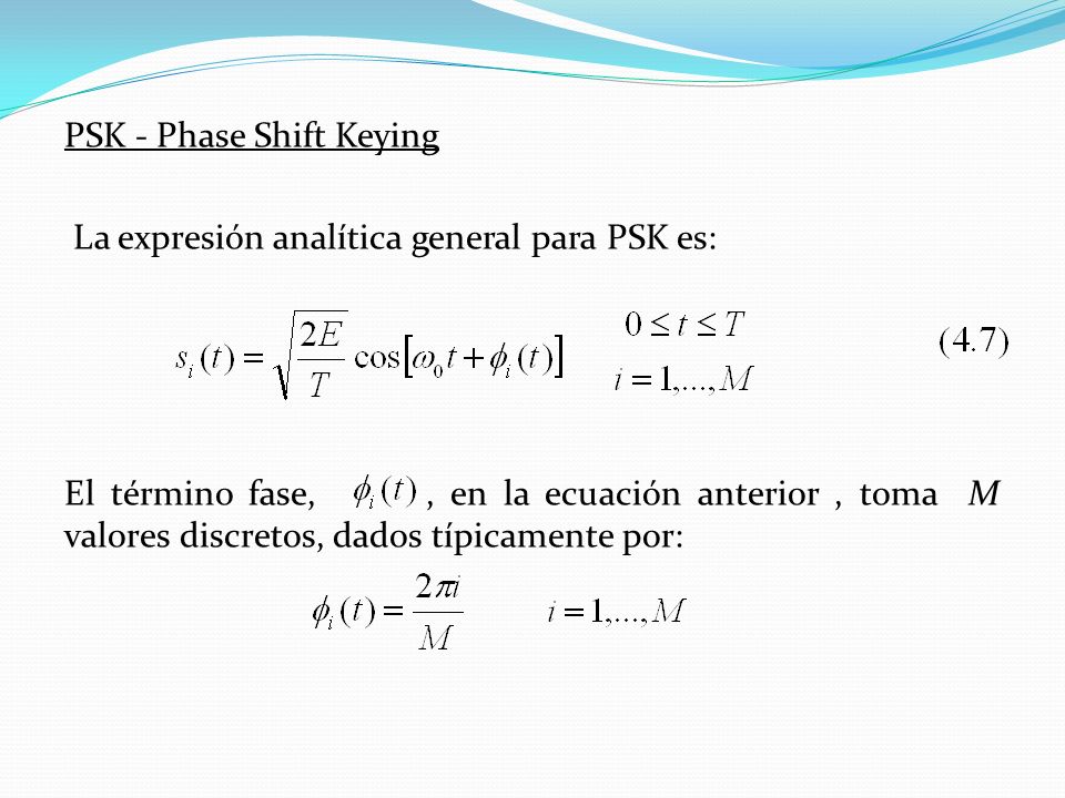 PSK - Phase Shift Keying La expresión analítica general para PSK es: El término fase, , en la ecuación anterior , toma M valores discretos, dados típicamente por: