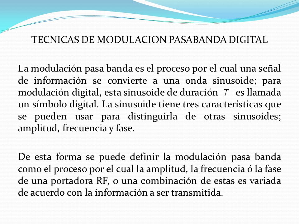 TECNICAS DE MODULACION PASABANDA DIGITAL La modulación pasa banda es el proceso por el cual una señal de información se convierte a una onda sinusoide; para modulación digital, esta sinusoide de duración es llamada un símbolo digital.