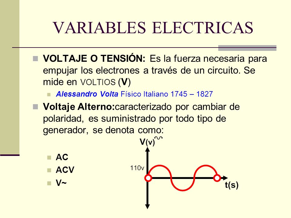 VARIABLES ELECTRICAS VOLTAJE O TENSIÓN: Es la fuerza necesaria para empujar los electrones a través de un circuito. Se mide en VOLTIOS (V)