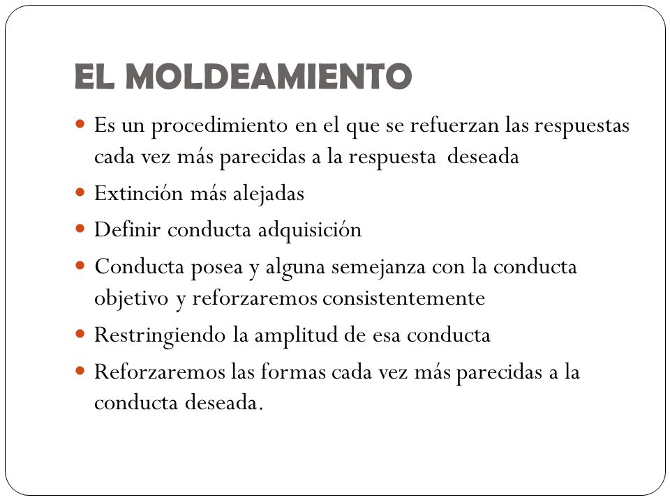 EL MOLDEAMIENTO Es un procedimiento en el que se refuerzan las respuestas cada vez más parecidas a la respuesta deseada.