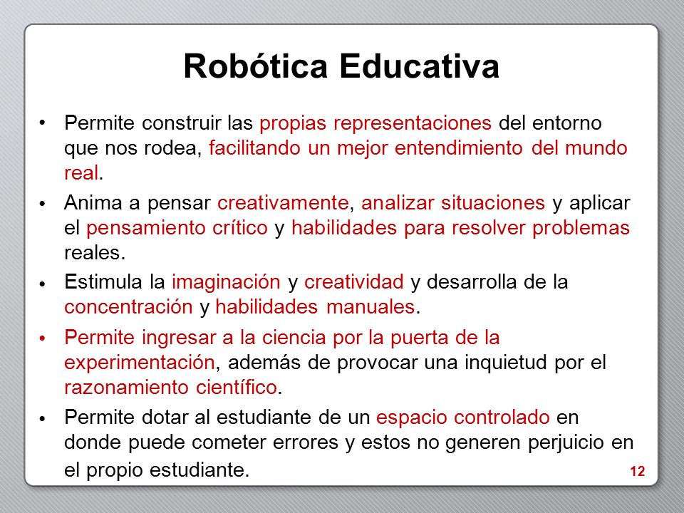 Robótica Educativa Permite construir las propias representaciones del entorno que nos rodea, facilitando un mejor entendimiento del mundo real.